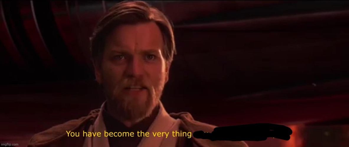 You became the very thing you swore to destroy | image tagged in you became the very thing you swore to destroy | made w/ Imgflip meme maker