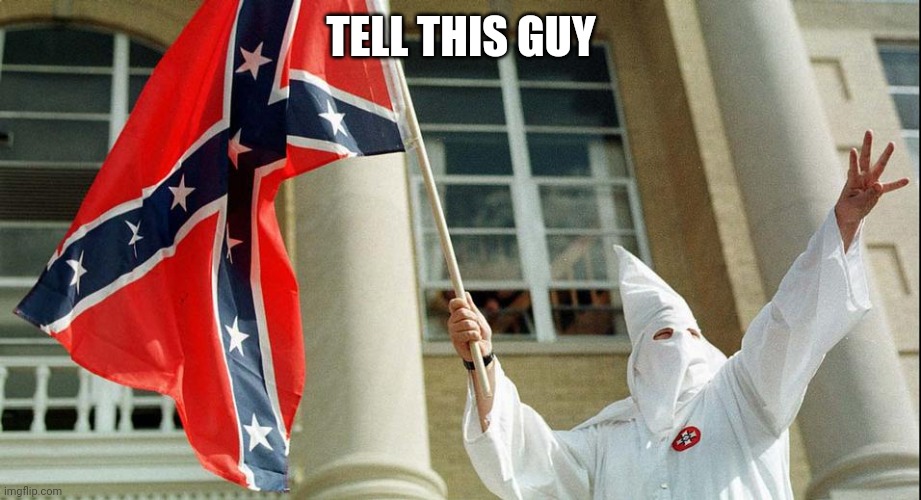 Y | TELL THIS GUY | image tagged in confederate kkk | made w/ Imgflip meme maker