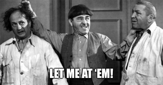 Three Stooges | LET ME AT ‘EM! | image tagged in three stooges | made w/ Imgflip meme maker