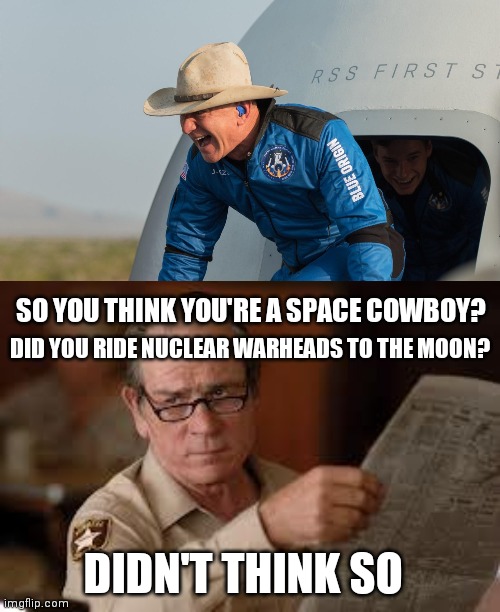 Tommy Lee Jones was only played a Space Cowboy in film but he is more of one then Bezos |  DID YOU RIDE NUCLEAR WARHEADS TO THE MOON? SO YOU THINK YOU'RE A SPACE COWBOY? DIDN'T THINK SO | image tagged in no country for old men tommy lee jones,jeff bezos,amazon | made w/ Imgflip meme maker