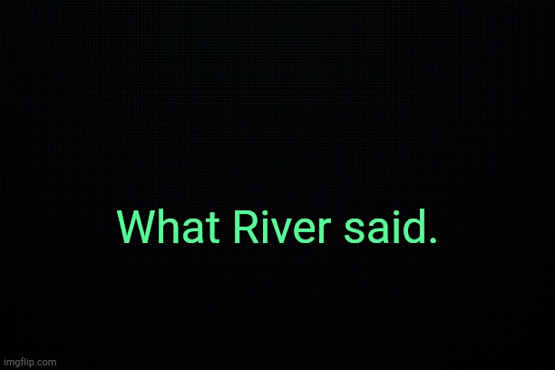 . | What River said. | image tagged in black | made w/ Imgflip meme maker