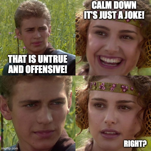 Anakin Padme 4 Panel | THAT IS UNTRUE AND OFFENSIVE! CALM DOWN IT'S JUST A JOKE! RIGHT? | image tagged in anakin padme 4 panel | made w/ Imgflip meme maker