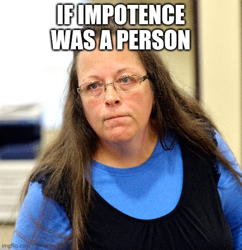 Kim Davis sucks | IF IMPOTENCE WAS A PERSON | image tagged in funny memes | made w/ Imgflip meme maker