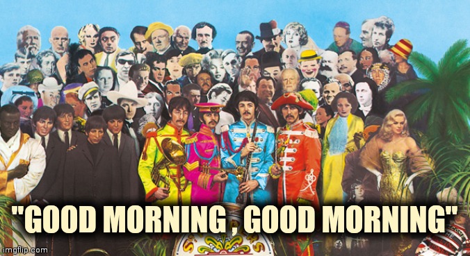 Sgt Pepper | "GOOD MORNING , GOOD MORNING" | image tagged in sgt pepper | made w/ Imgflip meme maker