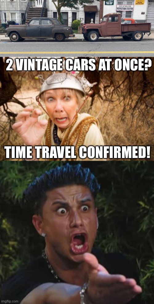 2 VINTAGE CARS AT ONCE? TIME TRAVEL CONFIRMED! | image tagged in crackpot conspiracy theorist,memes,dj pauly d | made w/ Imgflip meme maker