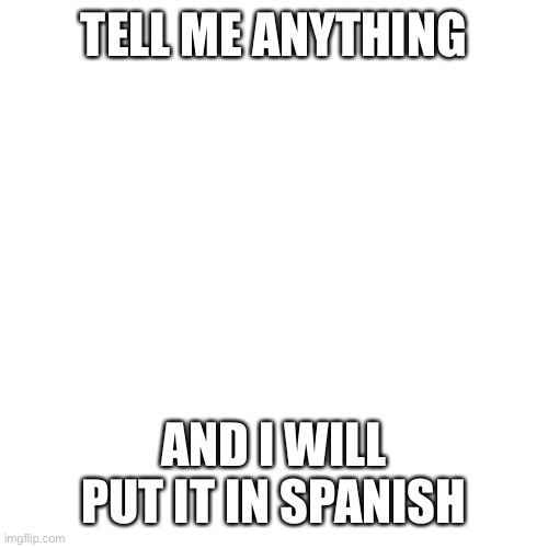 Blank Transparent Square | TELL ME ANYTHING; AND I WILL PUT IT IN SPANISH | image tagged in memes,blank transparent square | made w/ Imgflip meme maker