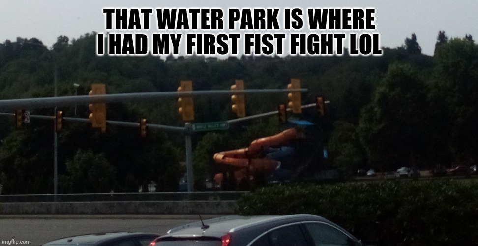 Useless fact | THAT WATER PARK IS WHERE I HAD MY FIRST FIST FIGHT LOL | made w/ Imgflip meme maker