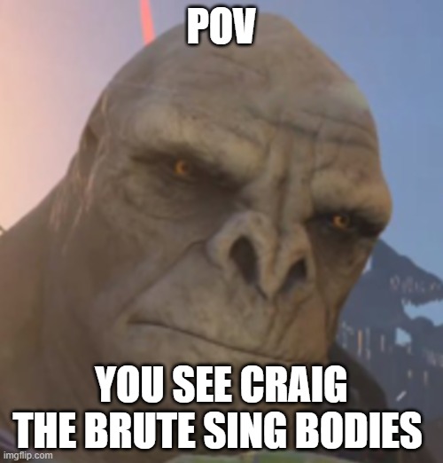 Craig | POV; YOU SEE CRAIG THE BRUTE SING BODIES | image tagged in craig | made w/ Imgflip meme maker
