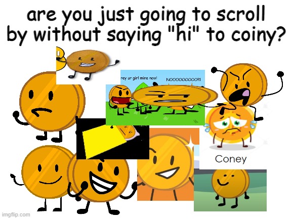 coiny | are you just going to scroll by without saying "hi" to coiny? | image tagged in blank white template,coin,bfdi,bfb | made w/ Imgflip meme maker