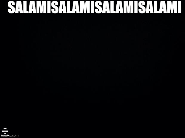 Black background | SALAMISALAMISALAMISALAMI; WHAT HAVE I DONE THE MONSTER IS HERE | image tagged in black background | made w/ Imgflip meme maker