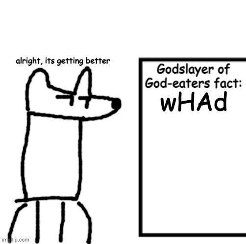 Godslayer of God-eaters fact | wHAd alright, its getting better | image tagged in godslayer of god-eaters fact | made w/ Imgflip meme maker