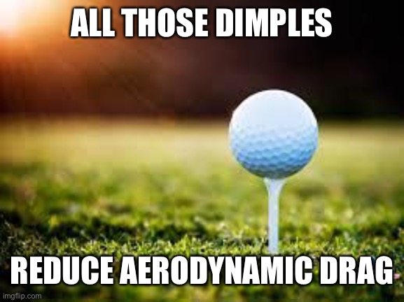 golfball | ALL THOSE DIMPLES REDUCE AERODYNAMIC DRAG | image tagged in golfball | made w/ Imgflip meme maker