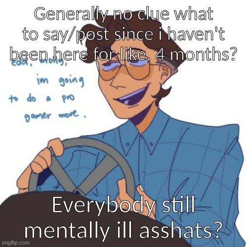 Generally no clue what to say/post since i haven't been here for like, 4 months? Everybody still mentally ill asshats? | made w/ Imgflip meme maker