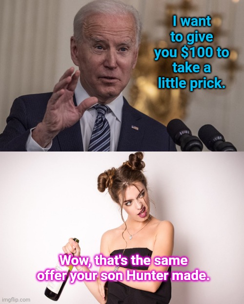 Biden's willing to pay you for it | I want to give you $100 to take a little prick. Wow, that's the same offer your son Hunter made. | image tagged in jab ya biden,joe biden,covid vaccine,hunter biden,prostitution,politics lol | made w/ Imgflip meme maker