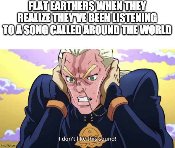 jjba diu Mikitaka I don't like this sound! | FLAT EARTHERS WHEN THEY REALIZE THEY'VE BEEN LISTENING TO A SONG CALLED AROUND THE WORLD | image tagged in jjba diu mikitaka i don't like this sound | made w/ Imgflip meme maker