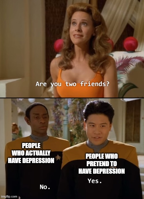 Are you friends? | PEOPLE WHO PRETEND TO HAVE DEPRESSION; PEOPLE WHO ACTUALLY HAVE DEPRESSION | image tagged in are you friends | made w/ Imgflip meme maker