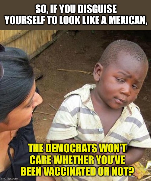 Double standards?  Si! | SO, IF YOU DISGUISE YOURSELF TO LOOK LIKE A MEXICAN, THE DEMOCRATS WON’T CARE WHETHER YOU’VE BEEN VACCINATED OR NOT? | image tagged in memes,third world skeptical kid | made w/ Imgflip meme maker