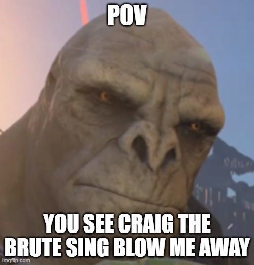 Craig | POV; YOU SEE CRAIG THE BRUTE SING BLOW ME AWAY | image tagged in craig | made w/ Imgflip meme maker