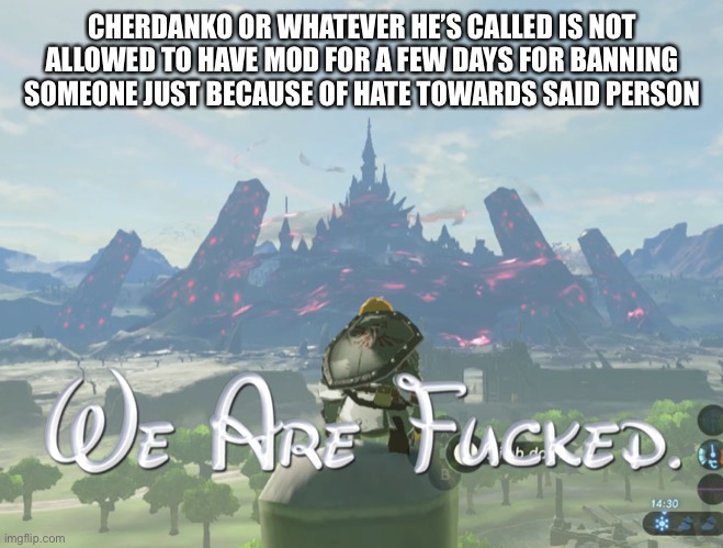 We are fcked | CHERDANKO OR WHATEVER HE’S CALLED IS NOT ALLOWED TO HAVE MOD FOR A FEW DAYS FOR BANNING SOMEONE JUST BECAUSE OF HATE TOWARDS SAID PERSON | image tagged in we are fcked | made w/ Imgflip meme maker