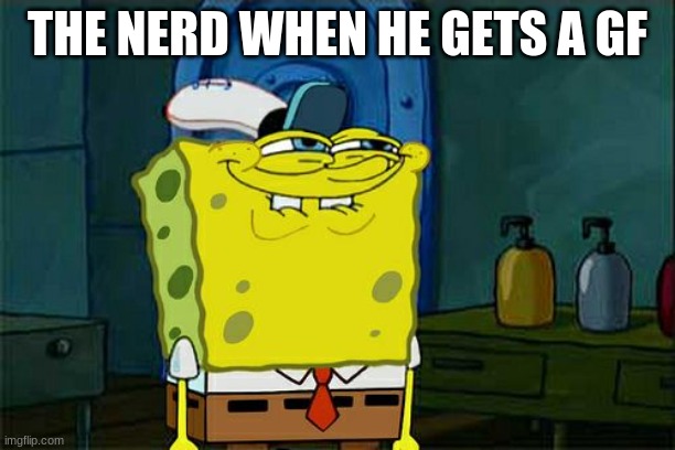 Don't You Squidward Meme | THE NERD WHEN HE GETS A GF | image tagged in memes,don't you squidward | made w/ Imgflip meme maker