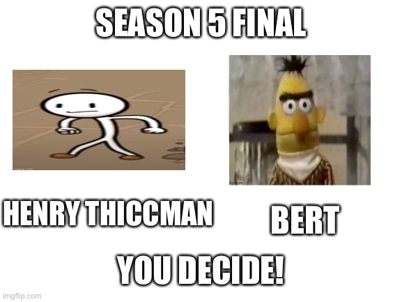 Finals | SEASON 5 FINAL; HENRY THICCMAN; BERT; YOU DECIDE! | image tagged in blank white template | made w/ Imgflip meme maker