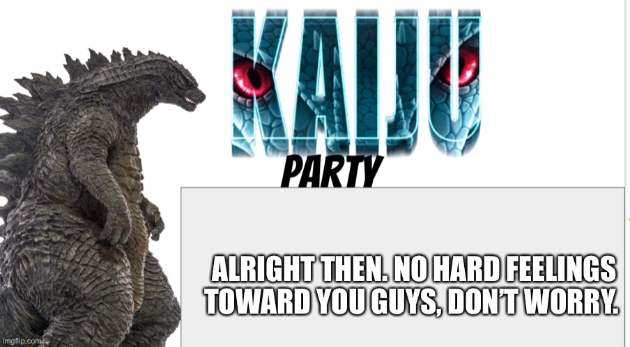 Kaiju Party announcement | ALRIGHT THEN. NO HARD FEELINGS TOWARD YOU GUYS, DON’T WORRY. | image tagged in kaiju party announcement | made w/ Imgflip meme maker