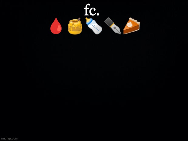 fc means front check | fc. 
🩸🍯🍼✒️🥧 | image tagged in black background | made w/ Imgflip meme maker