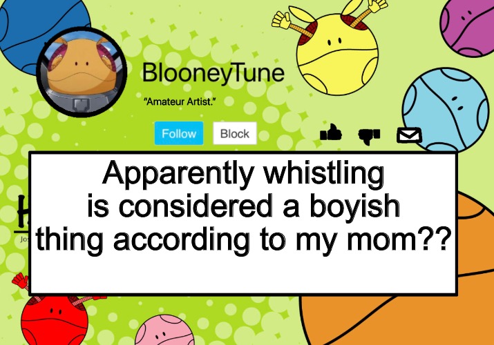 And I’m female. | Apparently whistling is considered a boyish thing according to my mom?? | image tagged in bloo s better announcement haro version | made w/ Imgflip meme maker