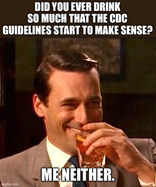 Drinking | DID YOU EVER DRINK SO MUCH THAT THE CDC GUIDELINES START TO MAKE SENSE? ME NEITHER. | image tagged in drinking guy | made w/ Imgflip meme maker