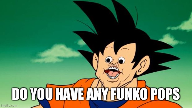Just askin | DO YOU HAVE ANY FUNKO POPS | image tagged in derpy interest goku | made w/ Imgflip meme maker