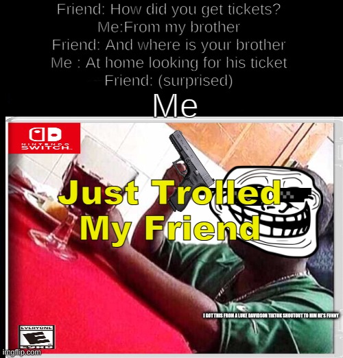 Friend: How did you get tickets?
Me:From my brother
Friend: And where is your brother
Me : At home looking for his ticket
Friend: (surprised); Me; Just Trolled My Friend; I GOT THIS FROM A LUKE DAVIDSON TIKTOK SHOUTOUT TO HIM HE'S FUNNY | image tagged in black man eating,troll,troll face,trollface,sunglasses | made w/ Imgflip meme maker