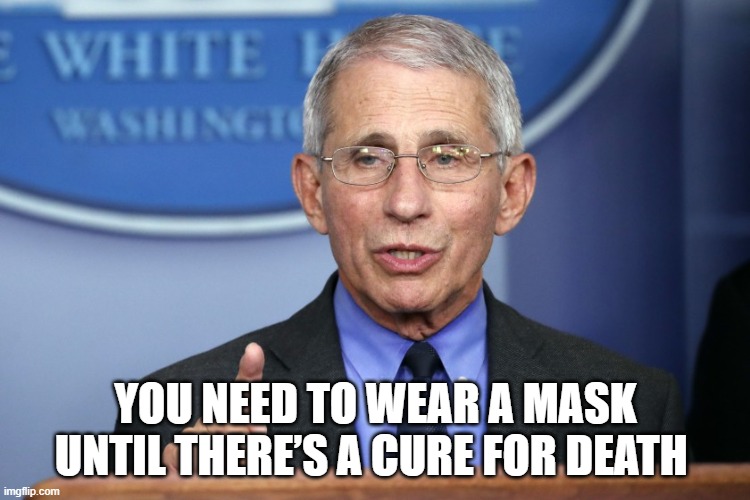 You need to wear a mask until there’s a cure for death | YOU NEED TO WEAR A MASK UNTIL THERE’S A CURE FOR DEATH | image tagged in covid,dr fauci,fauci,vaccine,mask | made w/ Imgflip meme maker