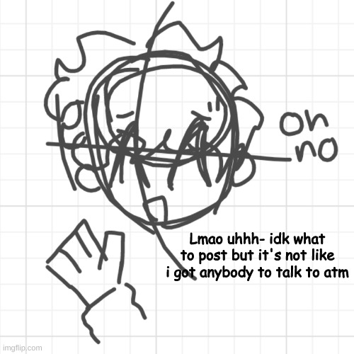 lmao idfk | Lmao uhhh- idk what to post but it's not like i got anybody to talk to atm | image tagged in lmao idfk | made w/ Imgflip meme maker