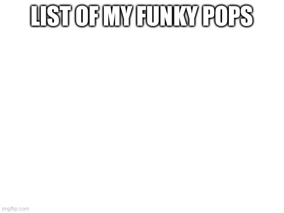 Blank White Template | LIST OF MY FUNKY POPS | image tagged in blank white template | made w/ Imgflip meme maker