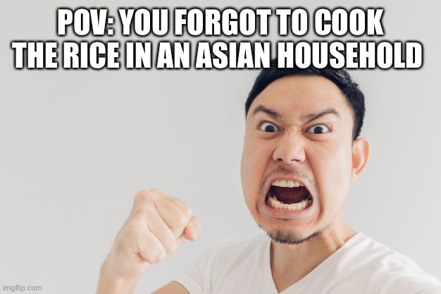 I LOVE RACIST JOKES | POV: YOU FORGOT TO COOK THE RICE IN AN ASIAN HOUSEHOLD | image tagged in angry asian man | made w/ Imgflip meme maker