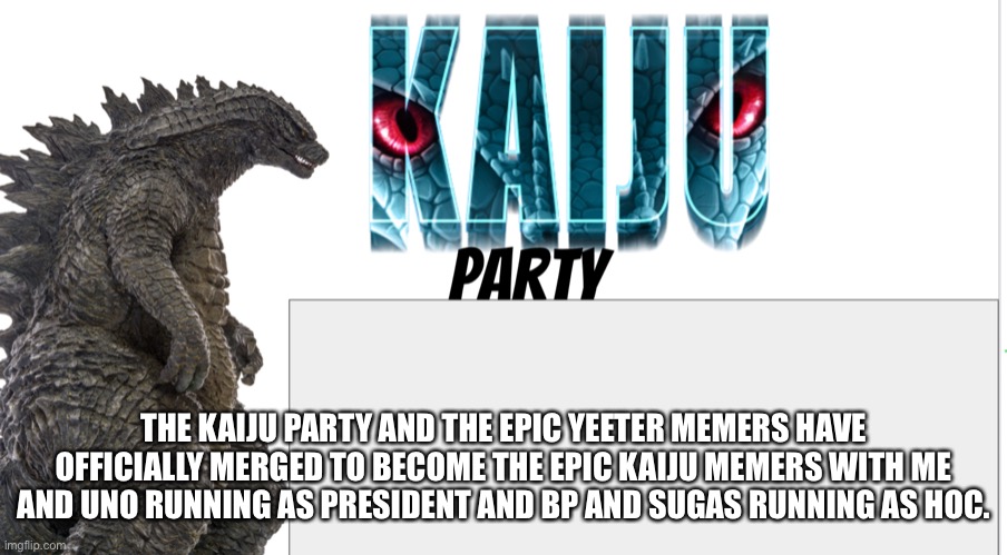 Kaiju Party announcement | THE KAIJU PARTY AND THE EPIC YEETER MEMERS HAVE OFFICIALLY MERGED TO BECOME THE EPIC KAIJU MEMERS WITH ME AND UNO RUNNING AS PRESIDENT AND BP AND SUGAS RUNNING AS HOC. | image tagged in kaiju party announcement | made w/ Imgflip meme maker