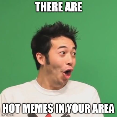 :O | THERE ARE; HOT MEMES IN YOUR AREA | image tagged in pogchamp | made w/ Imgflip meme maker
