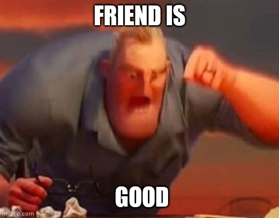 Mr incredible mad | FRIEND IS GOOD | image tagged in mr incredible mad | made w/ Imgflip meme maker