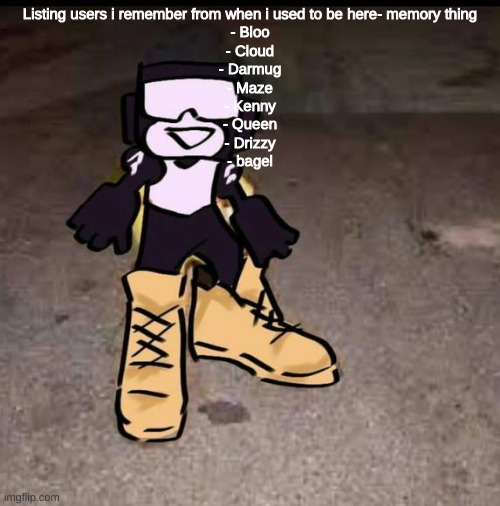 im sure more will come back with time but | Listing users i remember from when i used to be here- memory thing
- Bloo
- Cloud
- Darmug
- Maze
- Kenny
- Queen
- Drizzy
- bagel | made w/ Imgflip meme maker