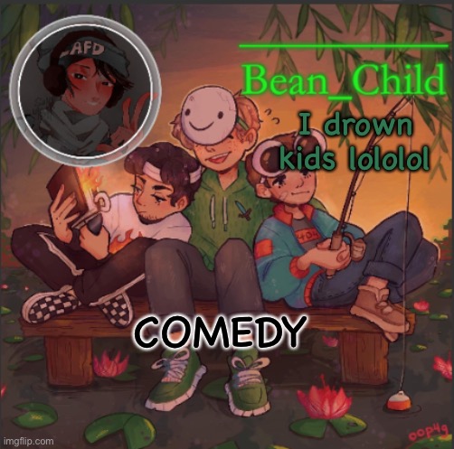 3-7 | I drown kids lololol; COMEDY | image tagged in bean_child s dream template | made w/ Imgflip meme maker