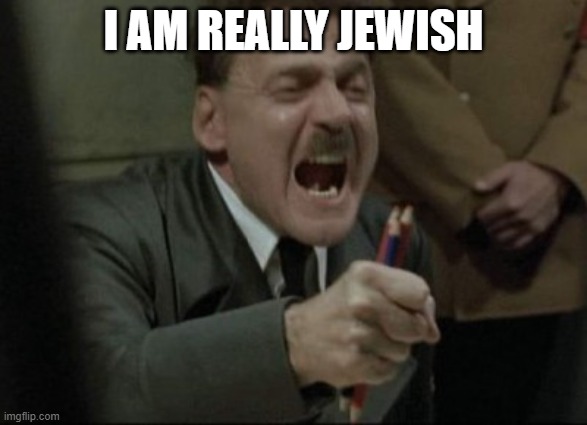 Hitler Downfall | I AM REALLY JEWISH | image tagged in hitler downfall | made w/ Imgflip meme maker