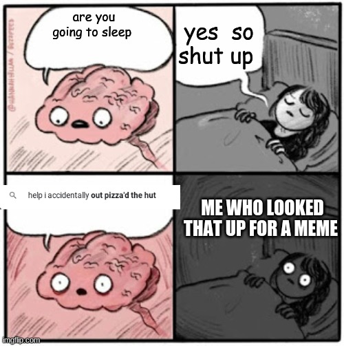what the heck happened to google?? | yes  so shut up; are you going to sleep; ME WHO LOOKED THAT UP FOR A MEME | image tagged in brain before sleep | made w/ Imgflip meme maker