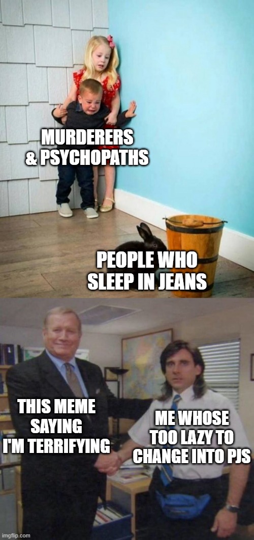 this is true. | MURDERERS & PSYCHOPATHS; PEOPLE WHO SLEEP IN JEANS; THIS MEME SAYING I'M TERRIFYING; ME WHOSE TOO LAZY TO CHANGE INTO PJS | image tagged in boy and girl scared of bunny,the office congratulations | made w/ Imgflip meme maker