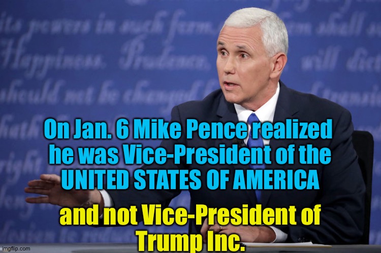 And he acted accordingly. | On Jan. 6 Mike Pence realized 
he was Vice-President of the
UNITED STATES OF AMERICA; and not Vice-President of
Trump Inc. | image tagged in mike pence - just sayin' | made w/ Imgflip meme maker