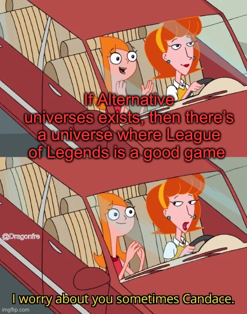I worry about you sometimes Candace | If Alternative universes exists, then there’s a universe where League of Legends is a good game; @Dragonfre | image tagged in i worry about you sometimes candace | made w/ Imgflip meme maker