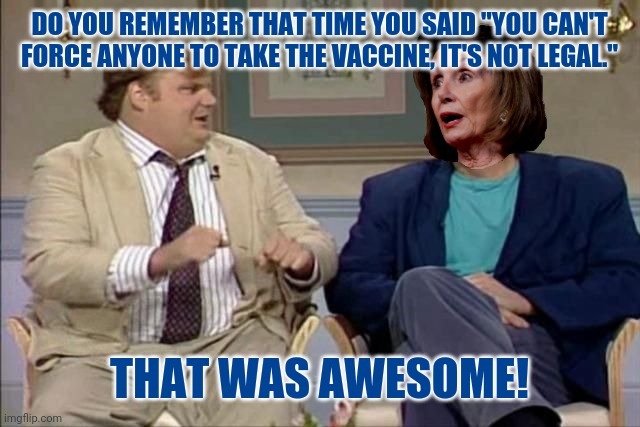 Straight from her mouth. | DO YOU REMEMBER THAT TIME YOU SAID "YOU CAN'T FORCE ANYONE TO TAKE THE VACCINE, IT'S NOT LEGAL."; THAT WAS AWESOME! | image tagged in memes | made w/ Imgflip meme maker