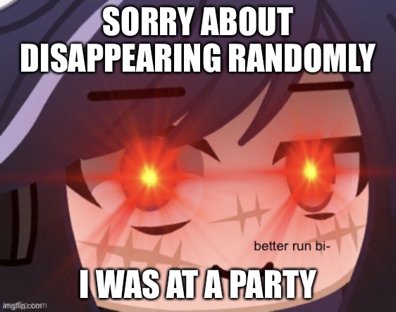 better run bi- | SORRY ABOUT DISAPPEARING RANDOMLY; I WAS AT A PARTY | image tagged in better run bi- | made w/ Imgflip meme maker