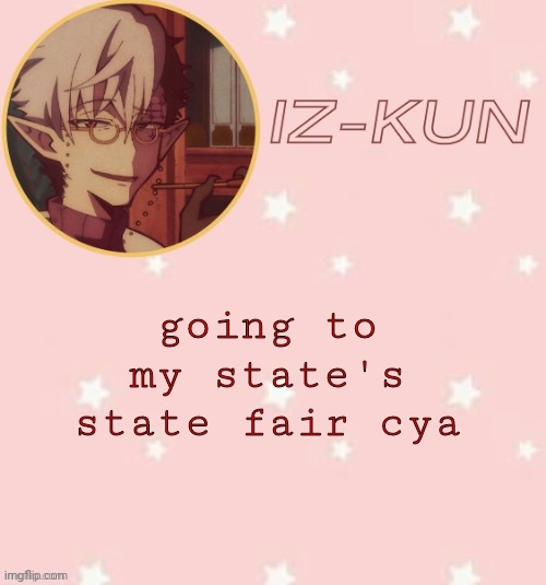 iz-kun's tsuchigomori temp (thank u suga) | going to my state's state fair cya | image tagged in iz-kun's tsuchigomori temp thank u suga | made w/ Imgflip meme maker