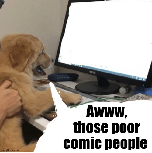 dog looking at screen | Awww, those poor comic people | image tagged in dog looking at screen | made w/ Imgflip meme maker