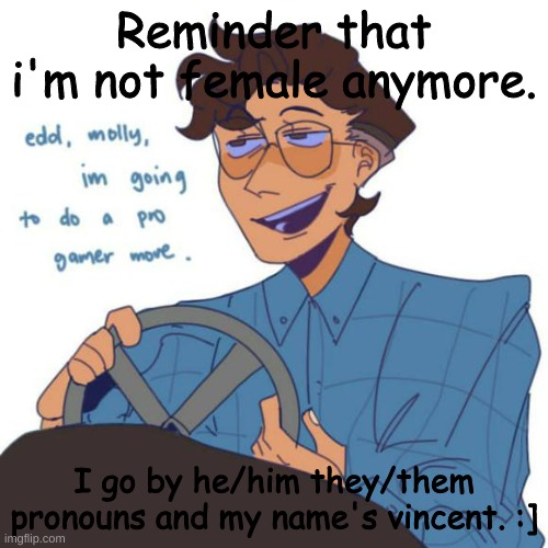 Reminder that i'm not female anymore. I go by he/him they/them pronouns and my name's vincent. :] | made w/ Imgflip meme maker